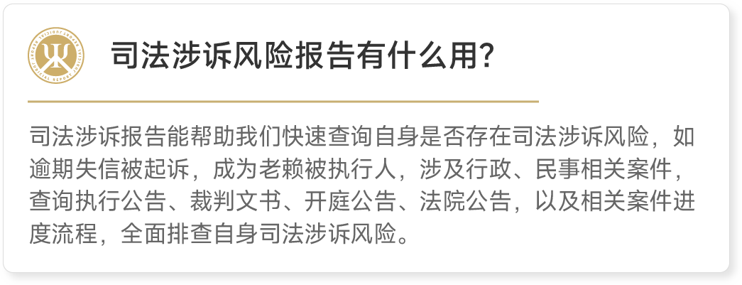 司法涉诉报告能帮助我们快速查询自身是否存在司法涉诉风险，如 逾期失信被起诉，成为老赖被执行人，涉及行政、民事相关案件， 查询执行公告、裁判文书、开庭公告、法院公告，以及相关案件进 度流程，全面排查自身司法涉诉风险。